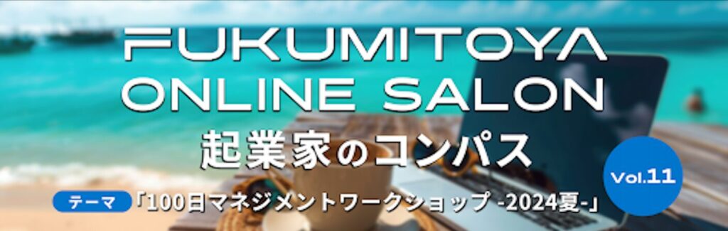 2024年8月8日開催 FUKUMITOYA ONLINE SALON 『起業家のコンパス』vol.11 〜100日マネジメントワークショップ 2024夏〜